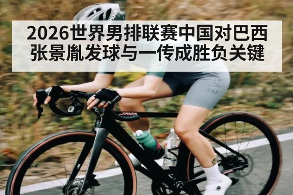 2026世界男排联赛中国对巴西 张景胤发球与一传成胜负关键