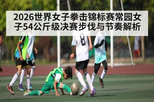 2026世界女子拳击锦标赛常园女子54公斤级决赛步伐与节奏解析