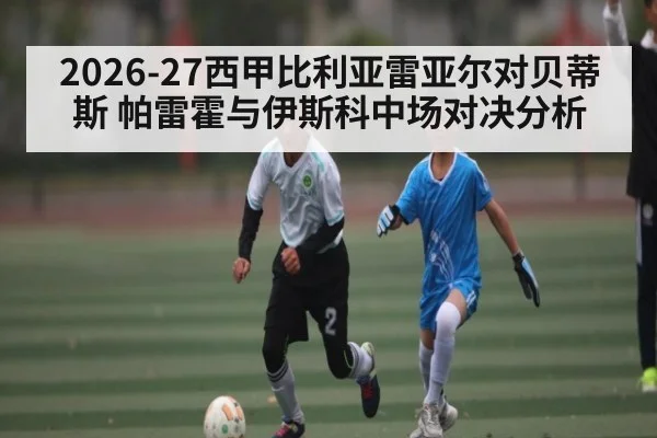 2026-27西甲比利亚雷亚尔对贝蒂斯 帕雷霍与伊斯科中场对决分析
