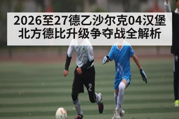 2026至27德乙沙尔克04汉堡北方德比升级争夺战全解析