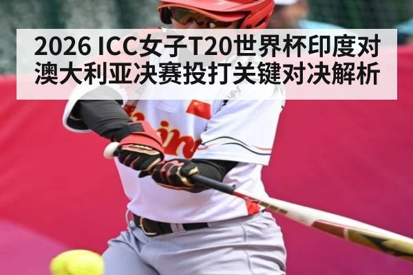 2026 ICC女子T20世界杯印度对澳大利亚决赛投打关键对决解析