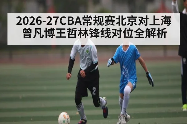 2026-27CBA常规赛北京对上海曾凡博王哲林锋线对位全解析