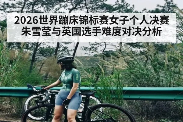 2026世界蹦床锦标赛女子个人决赛朱雪莹与英国选手难度对决分析